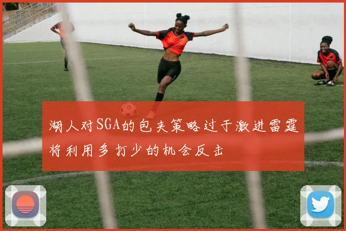 湖人对SGA的包夹策略过于激进雷霆将利用多打少的机会反击