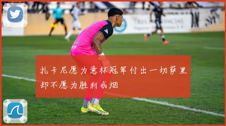 扎卡尼愿为意杯冠军付出一切萨里却不愿为胜利戒烟