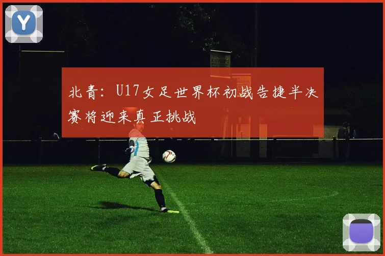 北青：U17女足世界杯初战告捷半决赛将迎来真正挑战