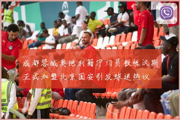 成都蓉城奥地利籍守门员教练汉斯正式加盟北京国安引发球迷热议