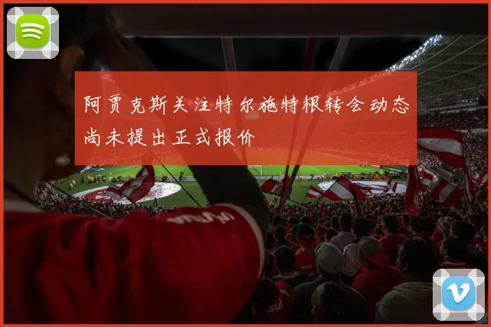 阿贾克斯关注特尔施特根转会动态尚未提出正式报价