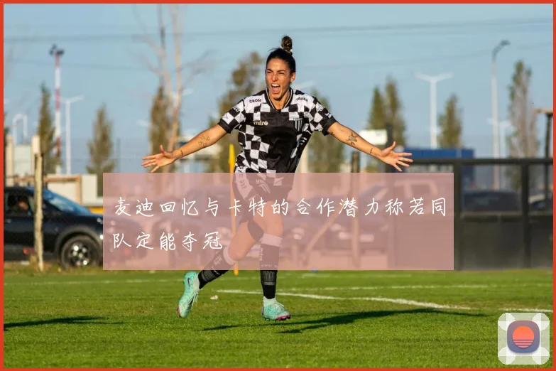 麦迪回忆与卡特的合作潜力称若同队定能夺冠