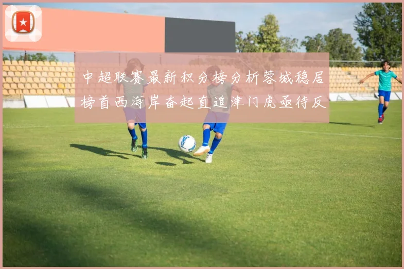 中超联赛最新积分榜分析蓉城稳居榜首西海岸奋起直追津门虎亟待反弹