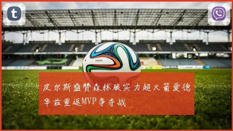 皮尔斯盛赞森林狼实力超火箭爱德华兹重返MVP争夺战