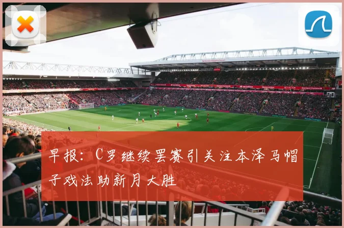 早报：C罗继续罢赛引关注本泽马帽子戏法助新月大胜