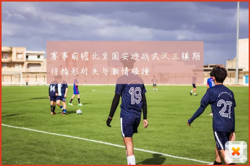 赛事前瞻北京国安迎战武汉三镇期待精彩对决与激情碰撞