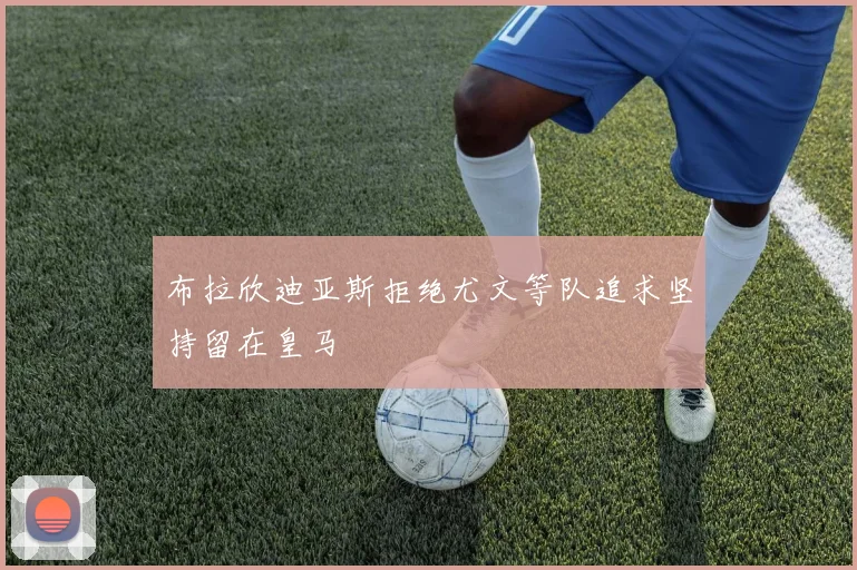 布拉欣迪亚斯拒绝尤文等队追求坚持留在皇马