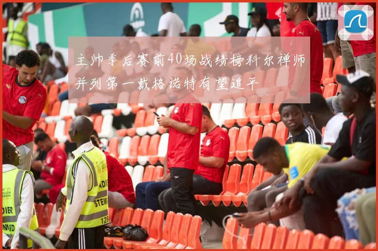主帅季后赛前40场战绩榜科尔禅师并列第一戴格诺特有望追平