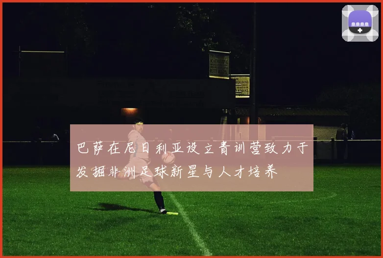 巴萨在尼日利亚设立青训营致力于发掘非洲足球新星与人才培养