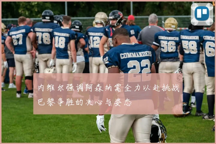 内维尔强调阿森纳需全力以赴挑战巴黎争胜的决心与姿态