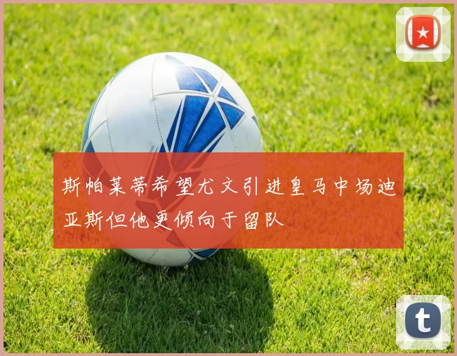 斯帕莱蒂希望尤文引进皇马中场迪亚斯但他更倾向于留队