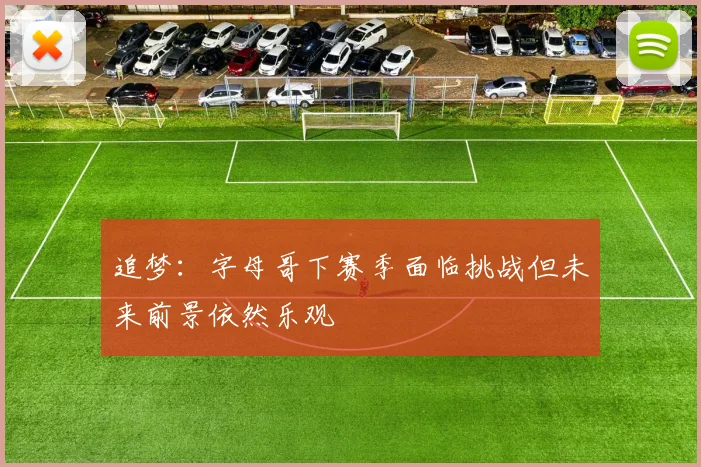 追梦：字母哥下赛季面临挑战但未来前景依然乐观
