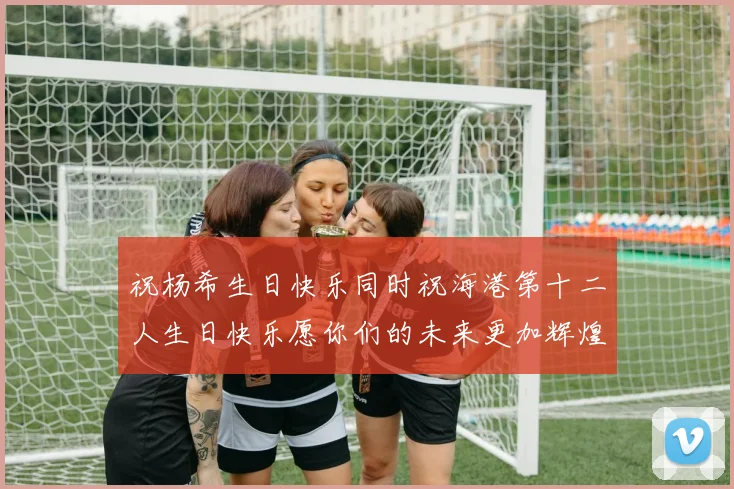 祝杨希生日快乐同时祝海港第十二人生日快乐愿你们的未来更加辉煌绚烂