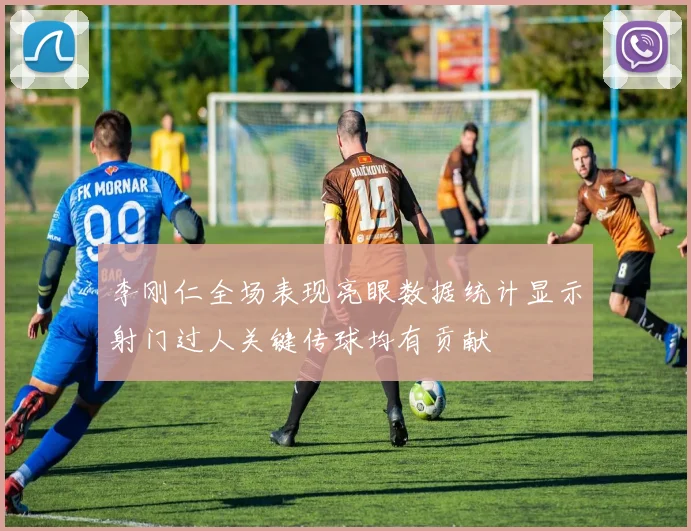 李刚仁全场表现亮眼数据统计显示射门过人关键传球均有贡献