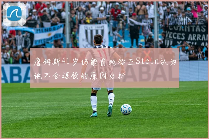 詹姆斯41岁仍能首轮称王Stein认为他不会退役的原因分析