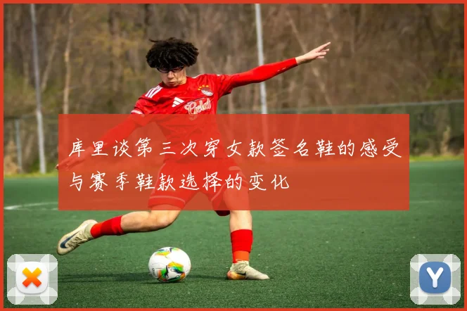 库里谈第三次穿女款签名鞋的感受与赛季鞋款选择的变化