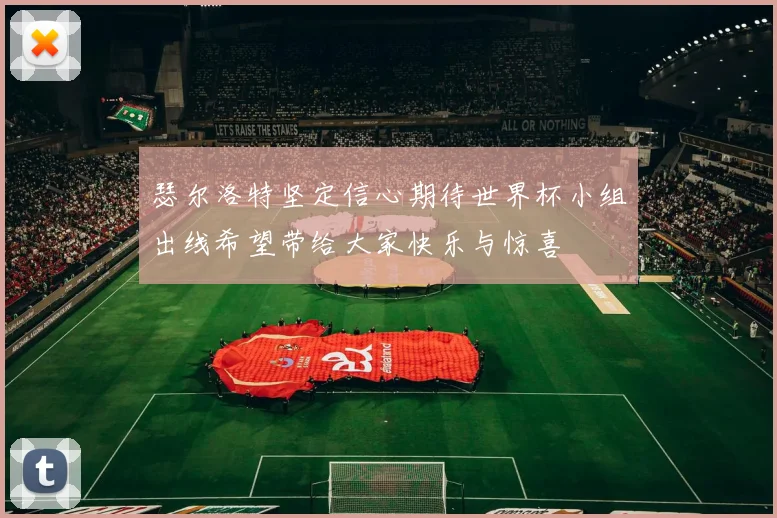 瑟尔洛特坚定信心期待世界杯小组出线希望带给大家快乐与惊喜