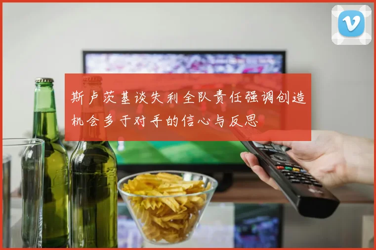斯卢茨基谈失利全队责任强调创造机会多于对手的信心与反思