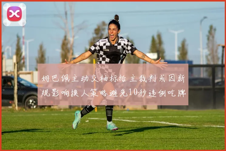 姆巴佩主动交袖标给主裁判或因新规影响换人策略避免10秒违例吃牌