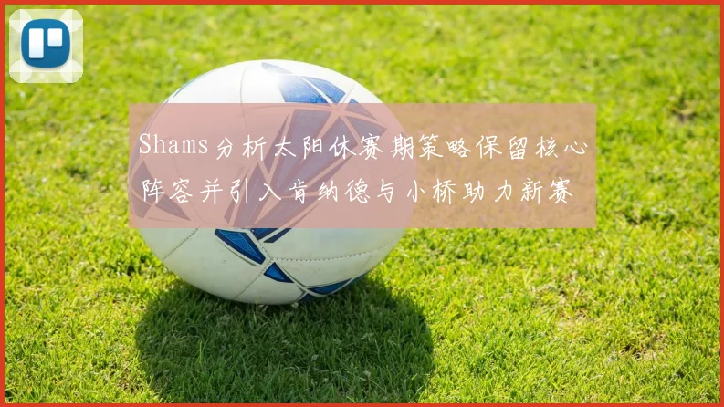 Shams分析太阳休赛期策略保留核心阵容并引入肯纳德与小桥助力新赛季