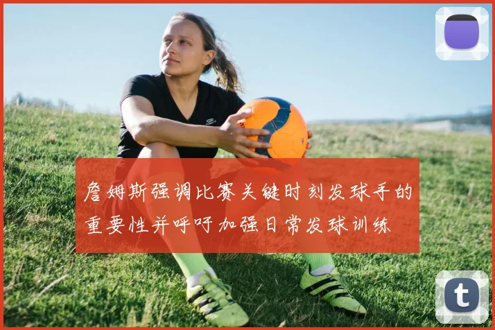 詹姆斯强调比赛关键时刻发球手的重要性并呼吁加强日常发球训练