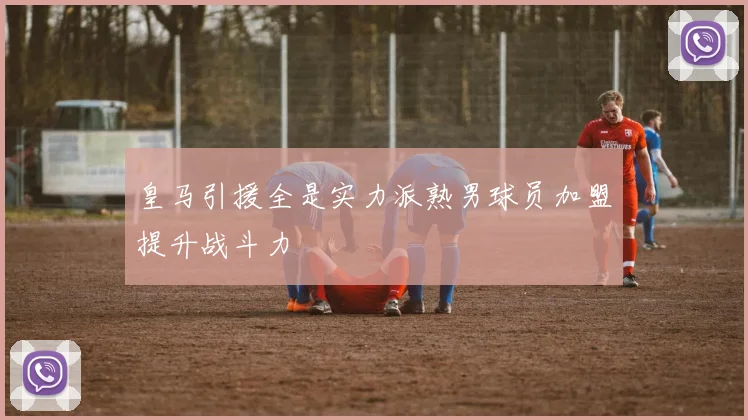 皇马引援全是实力派熟男球员加盟提升战斗力