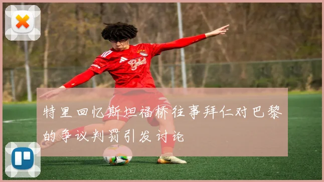 特里回忆斯坦福桥往事拜仁对巴黎的争议判罚引发讨论