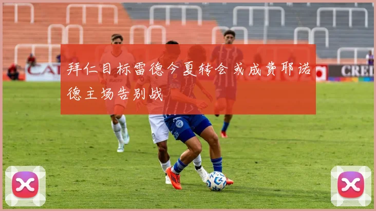 拜仁目标雷德今夏转会或成费耶诺德主场告别战