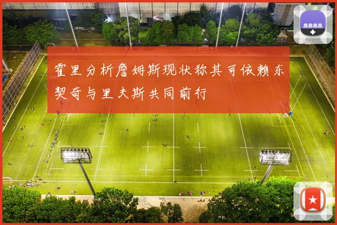 霍里分析詹姆斯现状称其可依赖东契奇与里夫斯共同前行