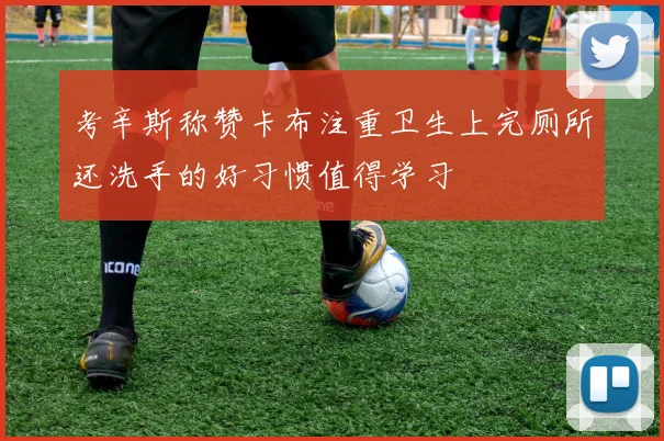 考辛斯称赞卡布注重卫生上完厕所还洗手的好习惯值得学习