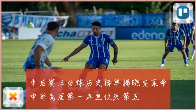 季后赛三分球历史榜单揭晓克莱命中率高居第一库里位列第五