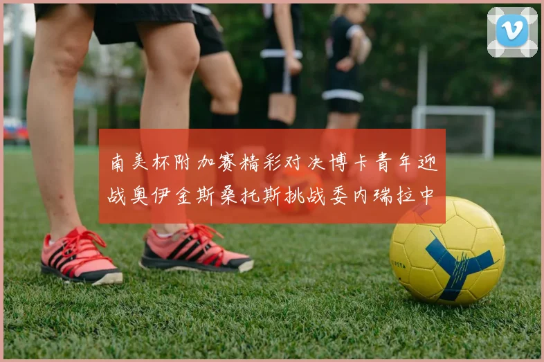 南美杯附加赛精彩对决博卡青年迎战奥伊金斯桑托斯挑战委内瑞拉中央大学