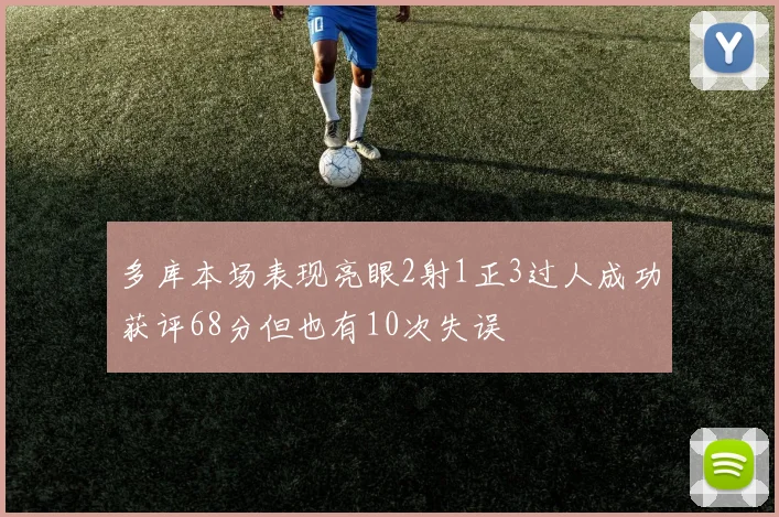 多库本场表现亮眼2射1正3过人成功获评68分但也有10次失误