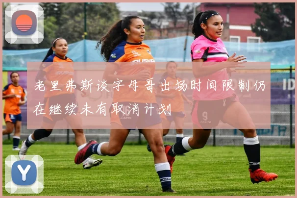 老里弗斯谈字母哥出场时间限制仍在继续未有取消计划